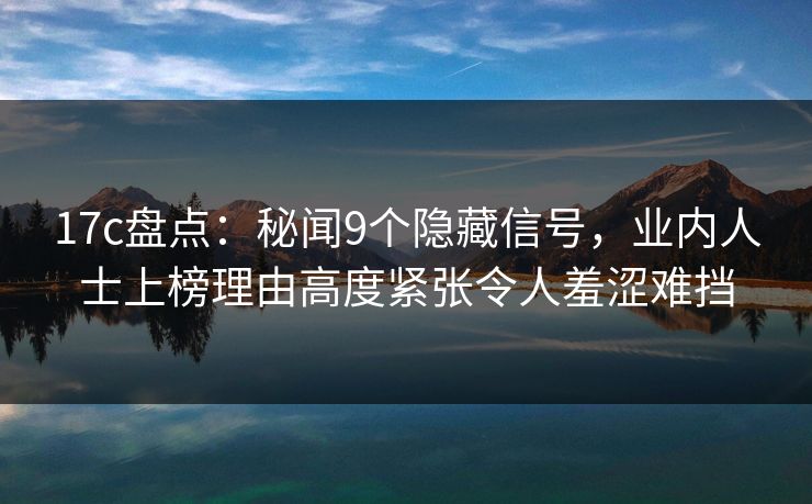 17c盘点:秘闻9个隐藏信号,业内人士上榜理由高度紧张令人羞涩难挡 17c盘点:秘闻9个隐藏信号,业内人士上榜理由高度紧张令人羞涩难挡