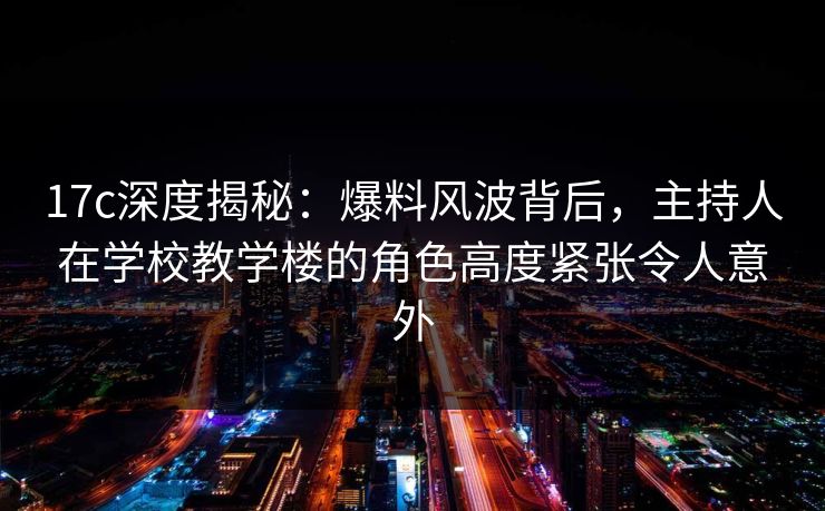 17c深度揭秘:爆料风波背后,主持人在学校教学楼的角色高度紧张令人意外 17c深度揭秘:爆料风波背后,主持人在学校教学楼的角色高度紧张令人意外