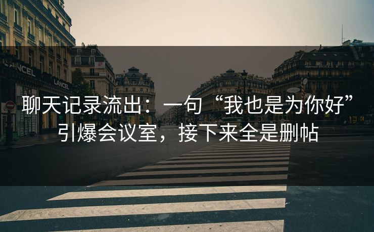 聊天记录流出:一句“我也是为你好”引爆会议室,接下来全是删帖 聊天记录流出:一句“我也是为你好”引爆会议室,接下来全是删帖