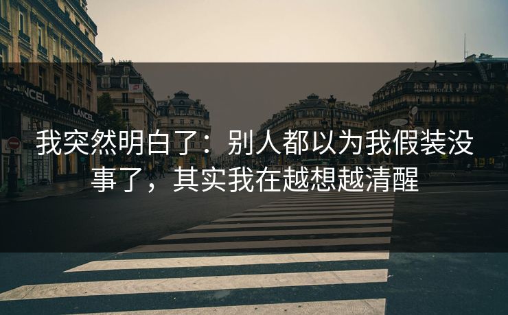 我突然明白了:别人都以为我假装没事了,其实我在越想越清醒 我突然明白了:别人都以为我假装没事了,其实我在越想越清醒