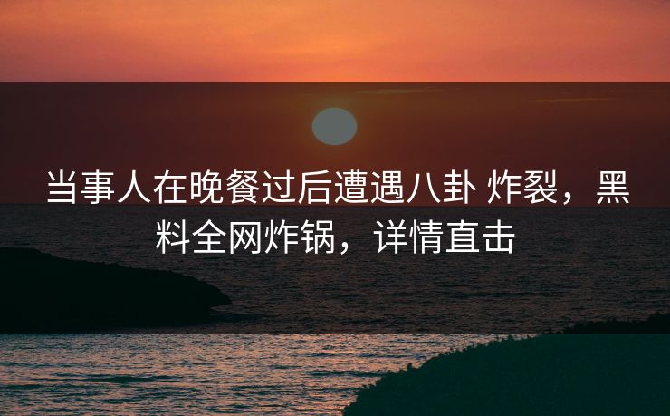 当事人在晚餐过后遭遇八卦 炸裂,黑料全网炸锅,详情直击 当事人在晚餐过后遭遇八卦 炸裂,黑料全网炸锅,详情直击