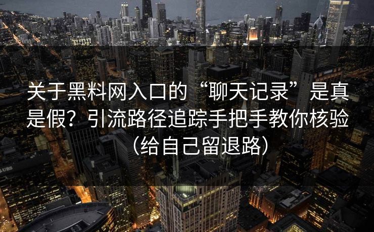 关于黑料网入口的“聊天记录”是真是假?引流路径追踪手把手教你核验(给自己留退路) 关于黑料网入口的“聊天记录”是真是假?引流路径追踪手把手教你核验(给自己留退路)