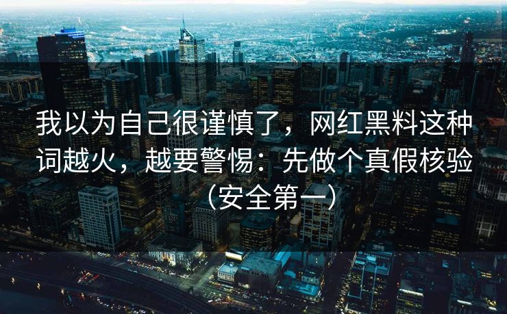 我以为自己很谨慎了，网红黑料这种词越火，越要警惕：先做个真假核验（安全第一）