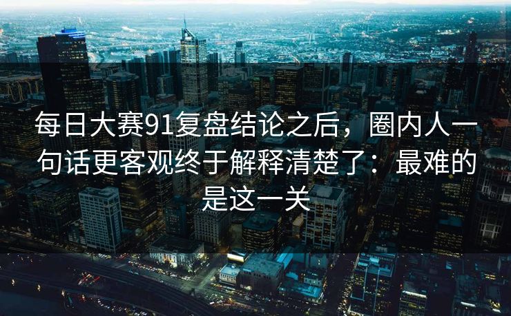 每日大赛91复盘结论之后，圈内人一句话更客观终于解释清楚了：最难的是这一关