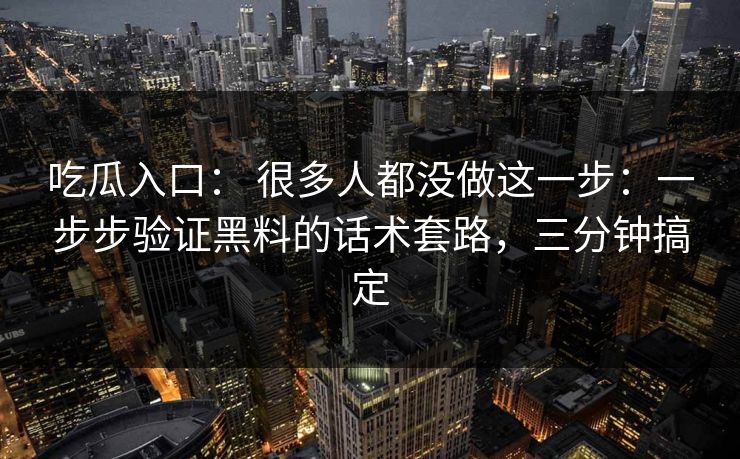 吃瓜入口： 很多人都没做这一步：一步步验证黑料的话术套路，三分钟搞定