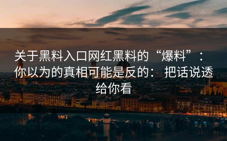 关于黑料入口网红黑料的“爆料”: 你以为的真相可能是反的: 把话说透给你看 关于黑料入口网红黑料的“爆料”: 你以为的真相可能是反的: 把话说透给你看