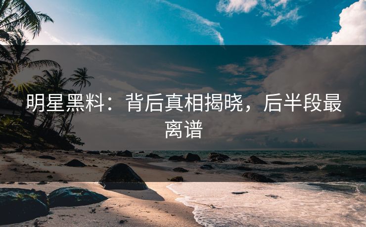 明星黑料:背后真相揭晓,后半段最离谱 明星黑料:背后真相揭晓,后半段最离谱