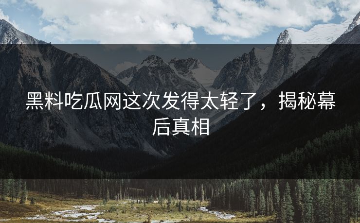 黑料吃瓜网这次发得太轻了，揭秘幕后真相