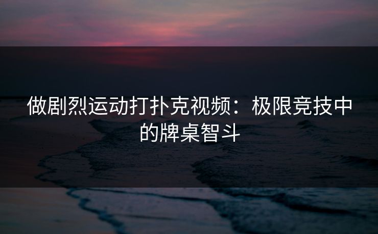做剧烈运动打扑克视频：极限竞技中的牌桌智斗