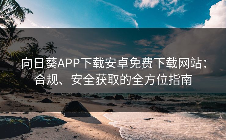 向日葵APP下载安卓免费下载网站：合规、安全获取的全方位指南