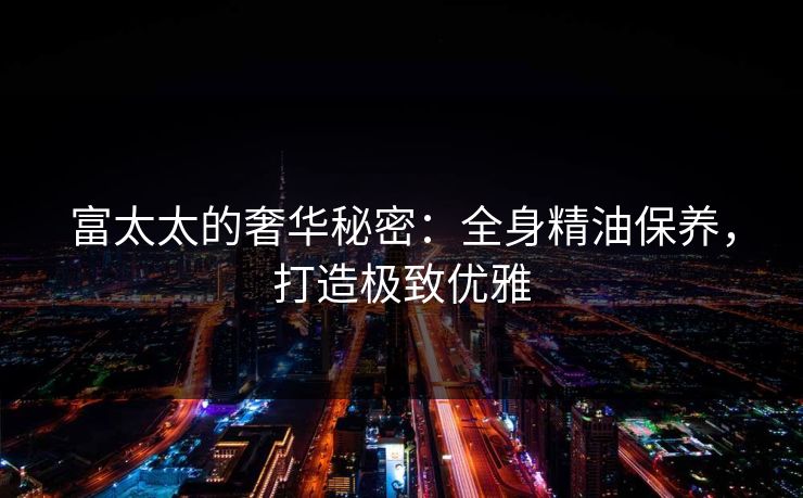 富太太的奢华秘密：全身精油保养，打造极致优雅