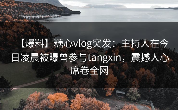 【爆料】糖心vlog突发:主持人在今日凌晨被曝曾参与tangxin,震撼人心席卷全网 【爆料】糖心vlog突发:主持人在今日凌晨被曝曾参与tangxin,震撼人心席卷全网