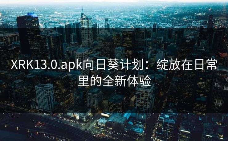XRK13.0.apk向日葵计划：绽放在日常里的全新体验