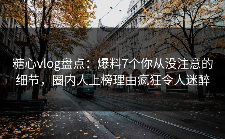 糖心vlog盘点：爆料7个你从没注意的细节，圈内人上榜理由疯狂令人迷醉