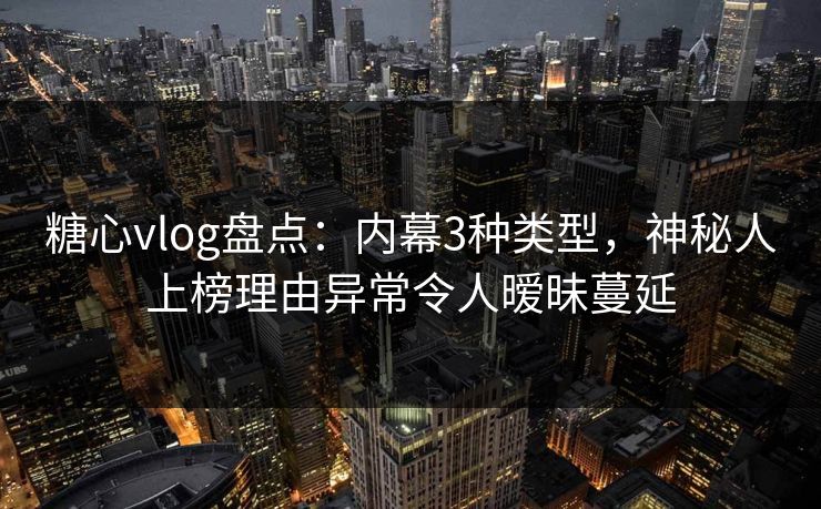 糖心vlog盘点:内幕3种类型,神秘人上榜理由异常令人暧昧蔓延 糖心vlog盘点:内幕3种类型,神秘人上榜理由异常令人暧昧蔓延