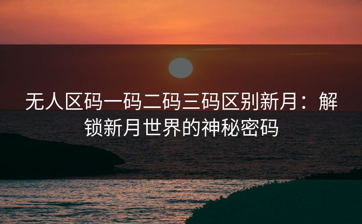 无人区码一码二码三码区别新月:解锁新月世界的神秘密码 无人区码一码二码三码区别新月:解锁新月世界的神秘密码