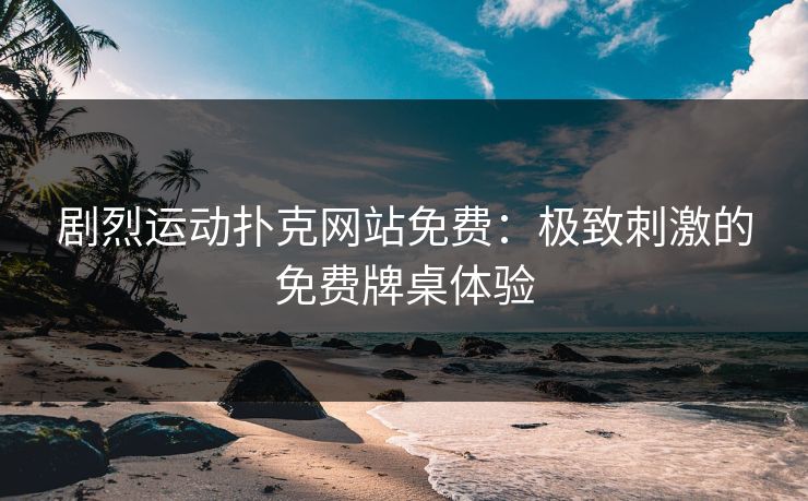 剧烈运动扑克网站免费：极致刺激的免费牌桌体验