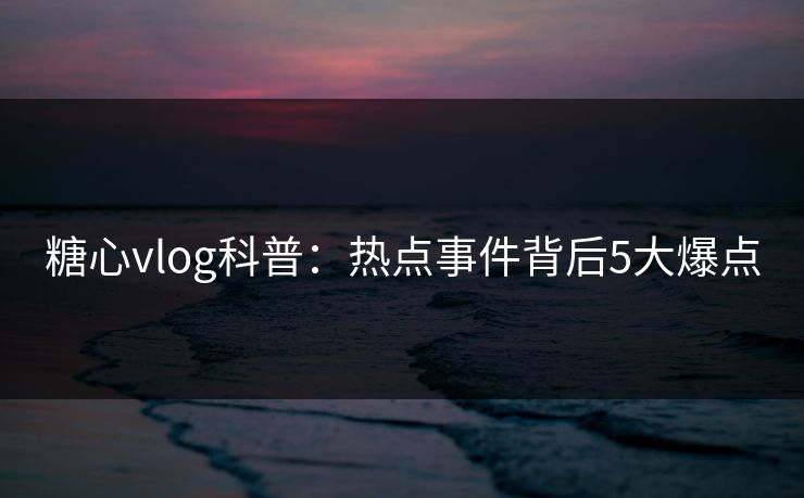 糖心vlog科普：热点事件背后5大爆点