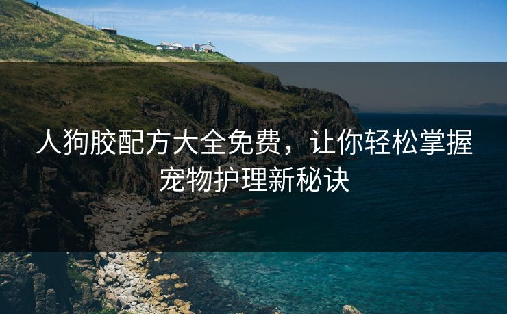 人狗胶配方大全免费，让你轻松掌握宠物护理新秘诀