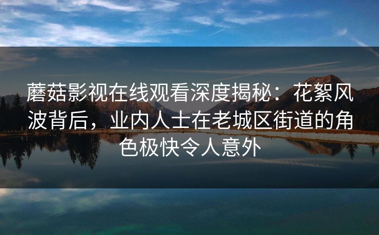蘑菇影视在线观看深度揭秘:花絮风波背后,业内人士在老城区街道的角色极快令人意外 蘑菇影视在线观看深度揭秘:花絮风波背后,业内人士在老城区街道的角色极快令人意外
