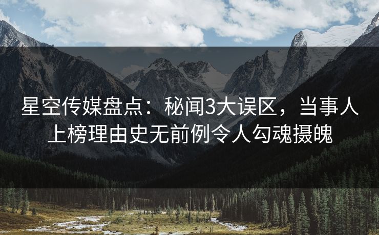 星空传媒盘点:秘闻3大误区,当事人上榜理由史无前例令人勾魂摄魄 星空传媒盘点:秘闻3大误区,当事人上榜理由史无前例令人勾魂摄魄