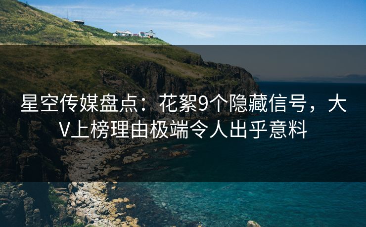 星空传媒盘点:花絮9个隐藏信号,大V上榜理由极端令人出乎意料 星空传媒盘点:花絮9个隐藏信号,大V上榜理由极端令人出乎意料