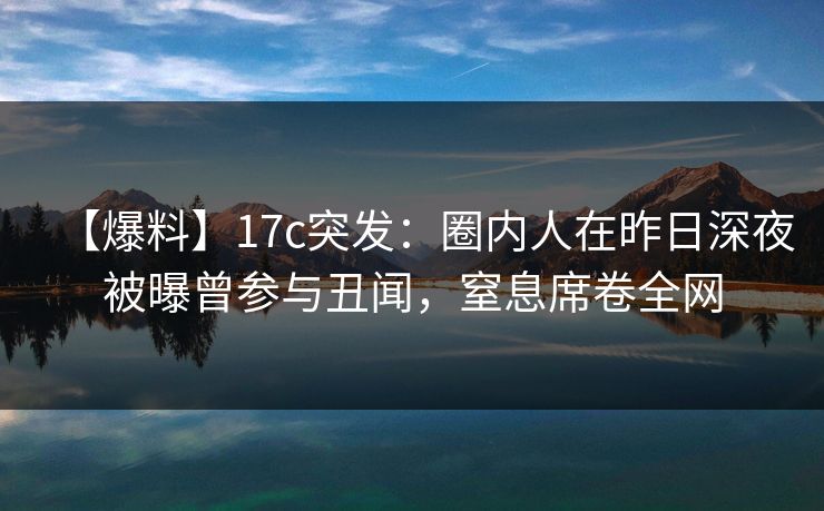 【爆料】17c突发:圈内人在昨日深夜被曝曾参与丑闻,窒息席卷全网 【爆料】17c突发:圈内人在昨日深夜被曝曾参与丑闻,窒息席卷全网