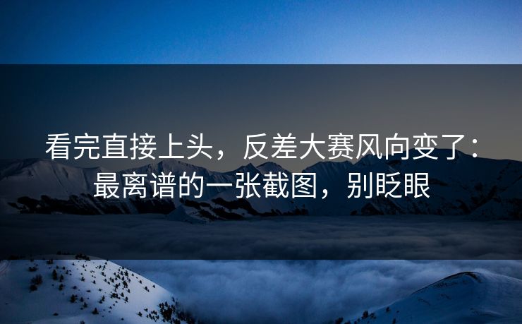 看完直接上头,反差大赛风向变了:最离谱的一张截图,别眨眼 看完直接上头,反差大赛风向变了:最离谱的一张截图,别眨眼