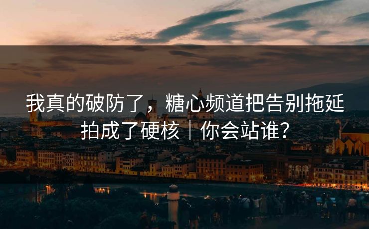 我真的破防了,糖心频道把告别拖延拍成了硬核|你会站谁? 我真的破防了,糖心频道把告别拖延拍成了硬核|你会站谁?