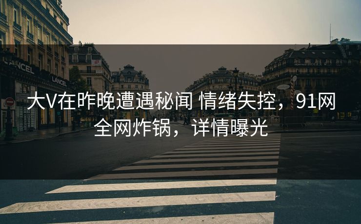 大V在昨晚遭遇秘闻 情绪失控,91网全网炸锅,详情曝光 大V在昨晚遭遇秘闻 情绪失控,91网全网炸锅,详情曝光