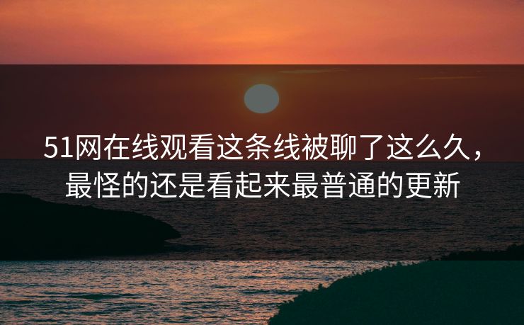 51网在线观看这条线被聊了这么久,最怪的还是看起来最普通的更新 51网在线观看这条线被聊了这么久,最怪的还是看起来最普通的更新